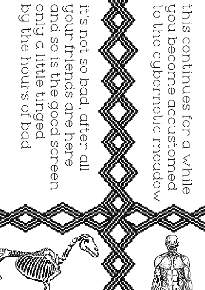 "this continues for a while you become accustomed to the cybernetic meadow it's not so bad after all your friends are here and so is the good screen only a little tinged by the hours of bad"