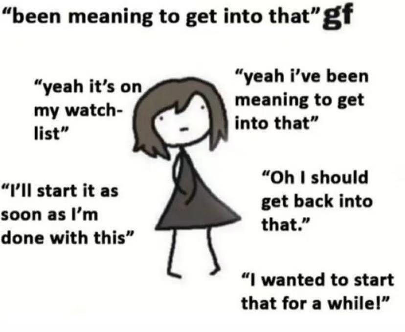 Meme image depicting a crudely drawn stick figure of the 'been meaning to get into that' gf. 'yeah its on my watch list' 'i'll start as soon as i'm done with this' 'yeah i've been meaning to get into that' 'oh i should get back into that' 'i wanted to start that for a while!'